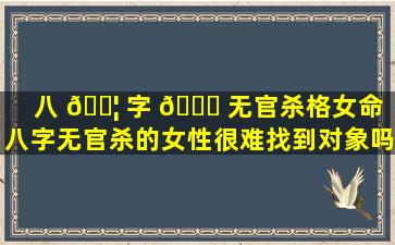 八 🐦 字 🐒 无官杀格女命（八字无官杀的女性很难找到对象吗）